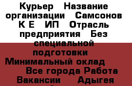 Курьер › Название организации ­ Самсонов К.Е., ИП › Отрасль предприятия ­ Без специальной подготовки › Минимальный оклад ­ 26 000 - Все города Работа » Вакансии   . Адыгея респ.,Адыгейск г.